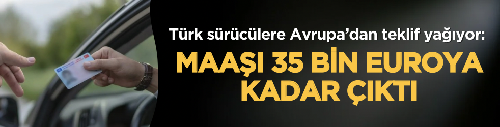 Türk sürücülere Avrupa’dan teklif yağıyor: Maaşı 35 bin euroya kadar çıktı