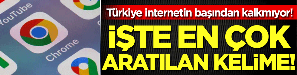 Türkiye internet başından kalkmıyor: İşte en çok aratılan kelime!