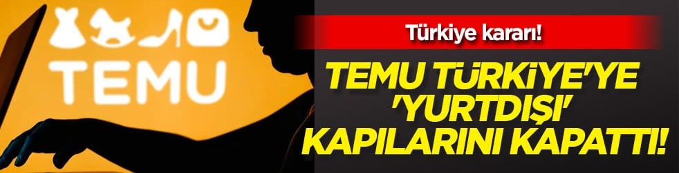 Türkiye kararı: Dev şirket Temu Türkiye'ye 'yurtdışı' kapılarını kapattı! Satışları durduruldu