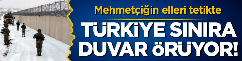 Türkiye sınıra duvar örüyor! Mehmetçiğin elleri tetikte!