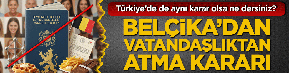 Türkiye’de de aynı karar olsa ne dersiniz? Belçika’dan vatandaşlıktan atma kararı