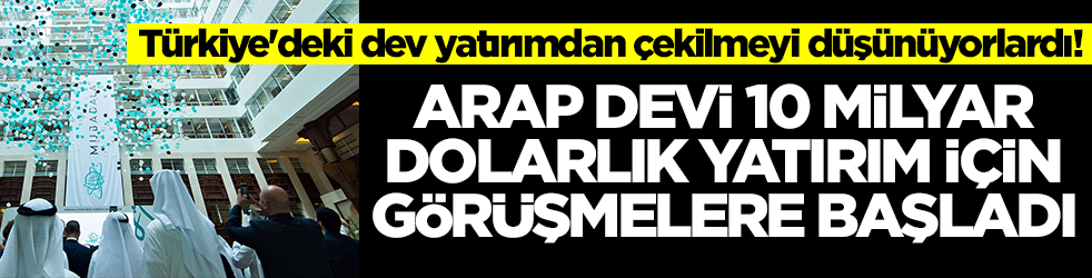 Türkiye'deki dev yatırımdan çekilmeyi düşünüyorlardı! Arap devi 10 milyar dolar yatırım için görüşmelere başladı