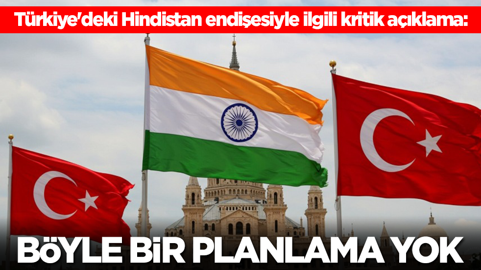 Türkiye'deki Hindistan endişesiyle ilgili kritik açıklama: Böyle bir planlama yok