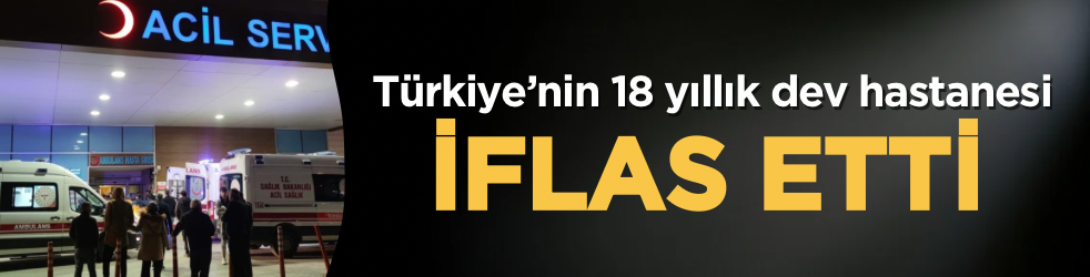 Türkiye’nin 18 yıllık dev hastanesi iflas etti