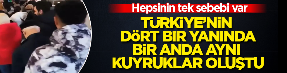 Türkiye’nin dört bir yanında, bir anda aynı kuyruklar oluştu! Hepsinin tek sebebi var