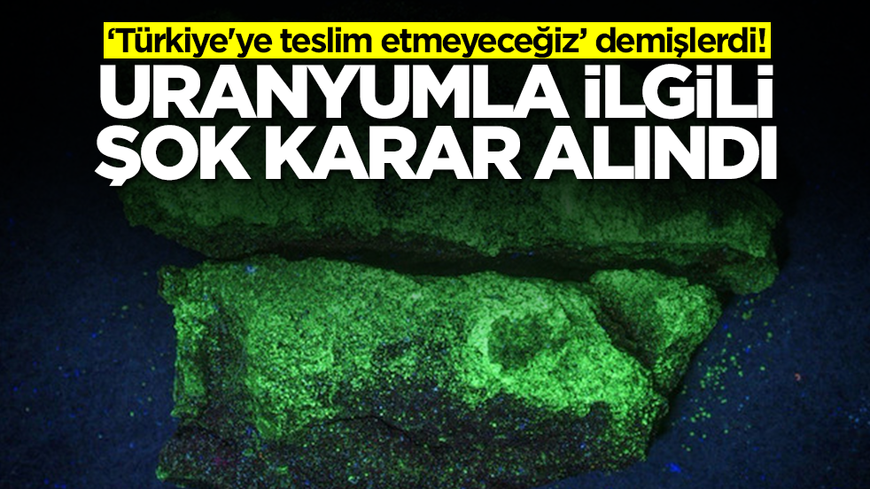 'Türkiye'ye teslim etmeyeceğiz' demişlerdi! Uranyumla ilgili şok karar