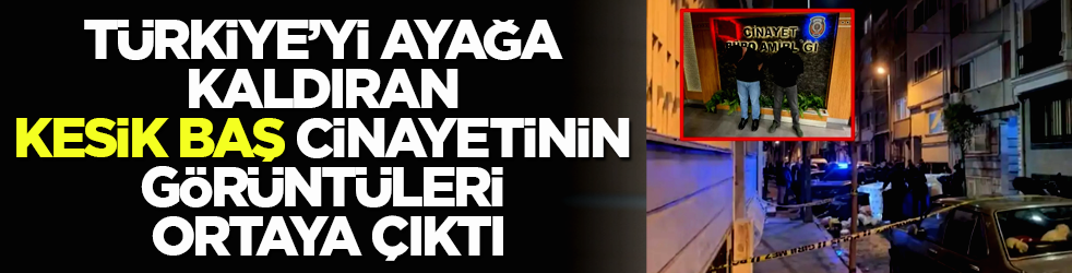 Türkiye’yi ayağa kaldıran kesik baş cinayetinin görüntüleri ortaya çıktı! İşte dehşet anları