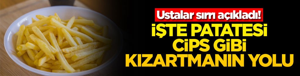 Ustalar sırrı açıkladı! İşte patatesi cips gibi kızartmanın yolu