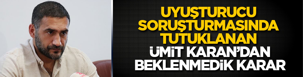 Uyuşturucu soruşturmasında tutuklanan Ümit Karan’dan, beklenmedik karar