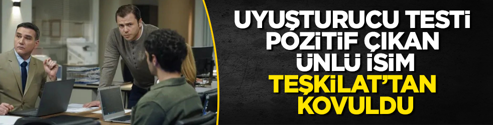 Uyuşturucu testi pozitif çıkan ünlü isim, Teşkilat dizisinden kovuldu