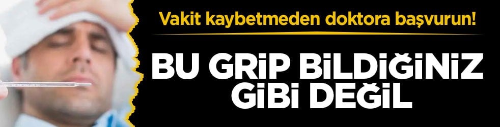 Vakit kaybetmeden doktora başvurun! Bu grip bildiğiniz gibi değil