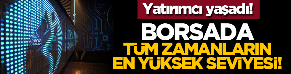 Yatırımcı yaşadı! Borsada, tüm zamanların en yüksek seviyesi!