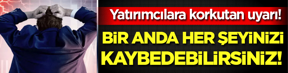 Yatırımcılara kritik uyarı: Bir anda her şeyinizi kaybedebilirsiniz!