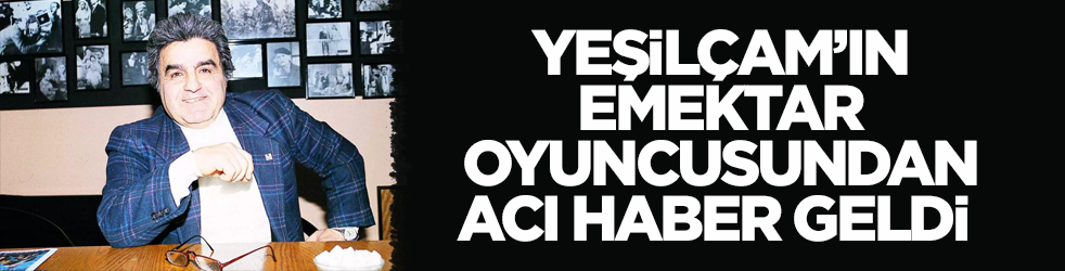 Yeşilçam’ın emektar oyuncusu Necdet Kökeş’ten acı haber geldi