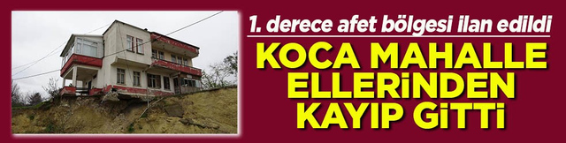 1. derece afet b&ouml;lgesi ilan edildi. Koca mahalle ellerinden kayıp gitti