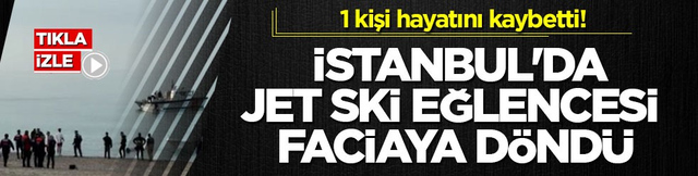 1 kişi hayatını kaybetti! İstanbul'da jet ski eğlencesi faciaya d&ouml;nd&uuml;