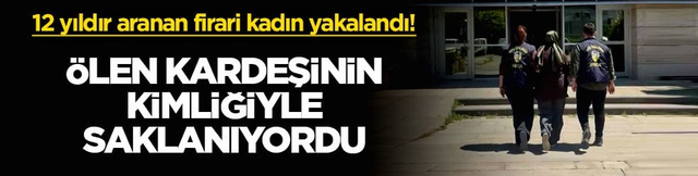 12 yıldır aranan firari kadın yakalandı! &Ouml;len kardeşinin kimliğiyle saklanıyordu