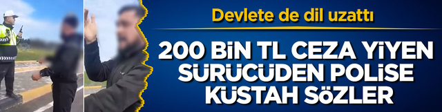 200 bin TL ceza yiyen s&uuml;r&uuml;c&uuml;den polise k&uuml;stah s&ouml;zler! Devlete de dil uzattı