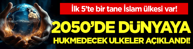2050 yılında d&uuml;nyaya h&uuml;kmedecek &uuml;lkeler a&ccedil;ıklandı! İlk 5'te bir İslam &uuml;lkesi var!