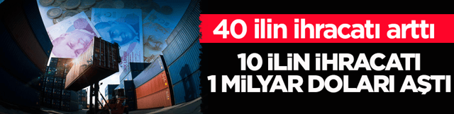 40 ilin ihracatı arttı! 10 ilin ihracatı 1 milyar doları aştı