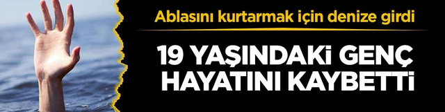 Ablasını kurtarmak için denize girdi! 19 yaşındaki genç hayatını kaybetti