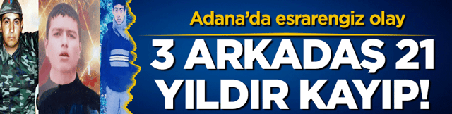 Adana'da esrarengiz olay: 3 arkadaş 21 yıldır kayıp!
