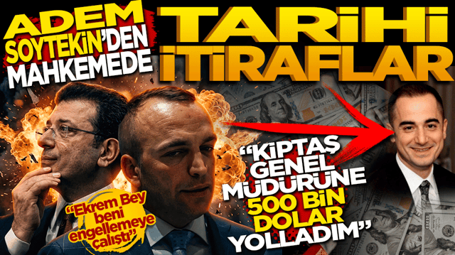 Adem Soytekin&rsquo;den mahkemede tarihi itiraflar: "KİPTAŞ Genel M&uuml;d&uuml;r&uuml;&rsquo;ne 500 bin dolar yolladım"