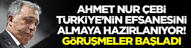 Ahmet Nur &Ccedil;ebi T&uuml;rkiye'nin efsanesini satın alıyor: G&ouml;r&uuml;şmelere başladı