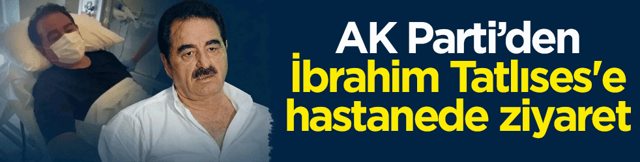 AK Parti&rsquo;den sanat&ccedil;ı İbrahim Tatlıses'e hastanede ziyaret