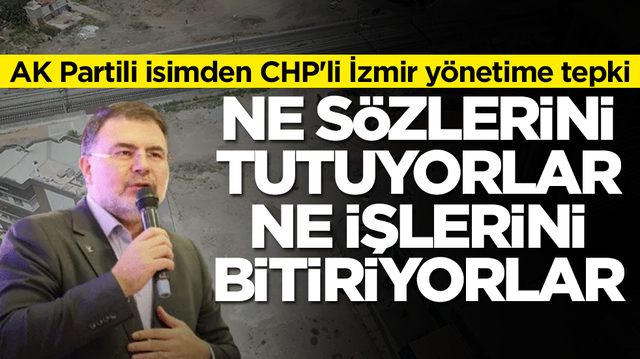 AK Partili isimden CHP'li İzmir y&ouml;netime tepki  Ne s&ouml;zlerini tutuyorlar ne işlerini bitiriyorlar
