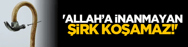 'Allah&rsquo;a İnanmayan Şirk Koşamaz!'
