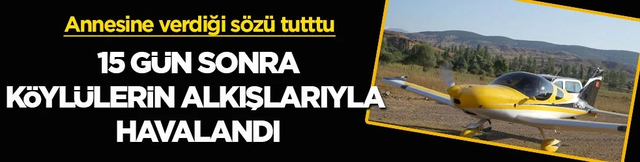 Annesine verdiği sözü tutup köyüne uçakla gelmişti! 15 gün sonra köylülerin alkışlarıyla havalandı