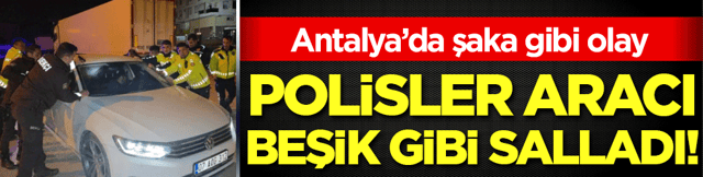 Antalya'da şaka gibi olay: Polisler aracı beşik gibi salladı!