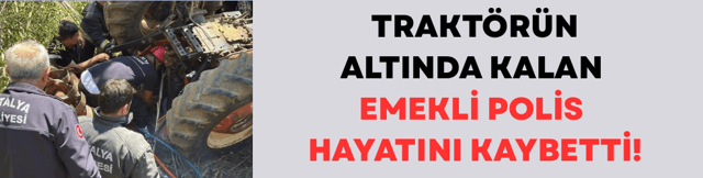 Antalya'da trakt&ouml;r&uuml;n altında kalan emekli polis &ouml;ld&uuml;
