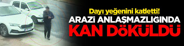 Arazi anlaşmasında kan d&ouml;k&uuml;ld&uuml;! Dayı yeğenini katletti