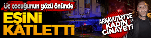 Arnavutk&ouml;y'de kadın cinayeti: &Uuml;&ccedil; &ccedil;ocuğunun g&ouml;z&uuml; &ouml;n&uuml;nde eşini katletti