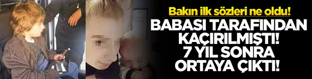 Babası tarafından ka&ccedil;ırılmıştı! 7 yıl sonra ortaya &ccedil;ıktı! Bakın ilk s&ouml;zleri ne oldu