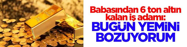 Babasından 6 ton altın kalan iş adamı konuştu: Bug&uuml;n yemini bozuyorum
