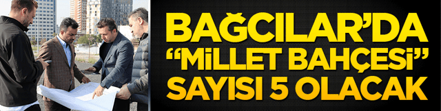 Bağcılar&rsquo;da &ldquo;Millet Bah&ccedil;esi&rdquo; sayısı 5 olacak