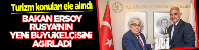 Bakan Ersoy, Rusya'nın yeni b&uuml;y&uuml;kel&ccedil;isini ağırladı...