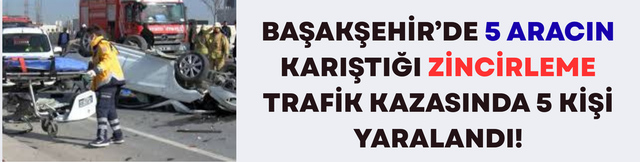 Başakşehir&rsquo;de 5 Ara&ccedil;lı Kazada Ortalık Savaş Alanına D&ouml;nd&uuml;