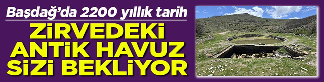 Başdağ&rsquo;da 2200 yıllık tarih Zirvedeki antik havuz sizi bekliyor