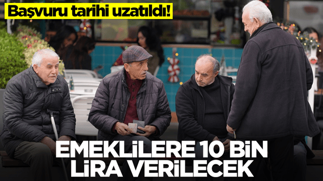 Başvuru tarihi uzatıldı! Hi&ccedil;bir şart yok, emeklilere 10 bin lira verilecek