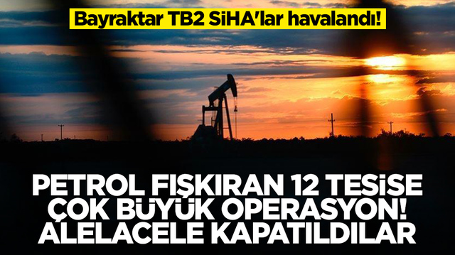 Bayraktar TB2'ler  havalandı: Petrol fışkıran 12 tesise &ccedil;ok b&uuml;y&uuml;k operasyon, alelacele kapatıldılar