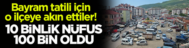 Bayram tatili i&ccedil;in o il&ccedil;eye akın ettiler! 10 binlik n&uuml;fus 100 bin oldu