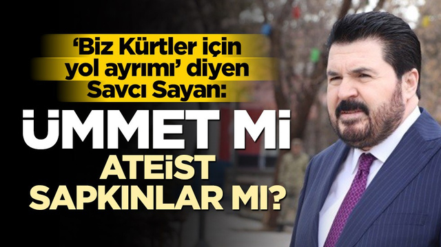 "Biz K&uuml;rtler i&ccedil;in yol ayrımı" diyen Savcı Sayan'dan &ccedil;arpıcı s&ouml;zler: &Uuml;mmet mi, ateistleşmiş sapkınlar mı?..