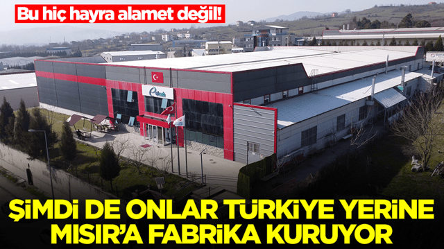 Bu hi&ccedil; hayra alamet değil! Şimdi de onlar T&uuml;rkiye yerine Mısır'a fabrika kuruyor