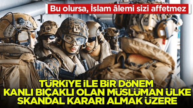 Bu olursa, İslam &acirc;lemi sizi affetmez! T&uuml;rkiye ile bir d&ouml;nem kanlı bı&ccedil;aklı olan M&uuml;sl&uuml;man &uuml;lke, skandal kararı almaya hazırlanıyor