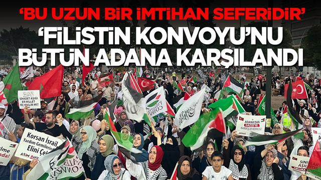 Bu uzun bir imtihan seferidir! &lsquo;Filistin Konvoyu&rsquo;nu b&uuml;t&uuml;n Adana karşılandı