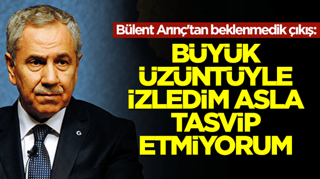 B&uuml;lent Arın&ccedil;'tan beklenmedik &ccedil;ıkış: B&uuml;y&uuml;k &uuml;z&uuml;nt&uuml;yle izledim asla tasvip etmiyorum